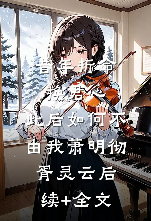 昔年折命换君心，此后如何不由我萧明彻胥灵云后续+全文