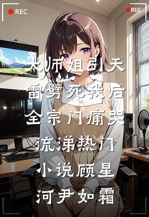 大师姐引天雷劈死我后，全宗门痛哭流涕热门小说顾星河尹如霜