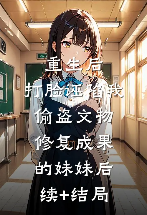 重生后，打脸诬陷我偷盗文物修复成果的妹妹后续+结局