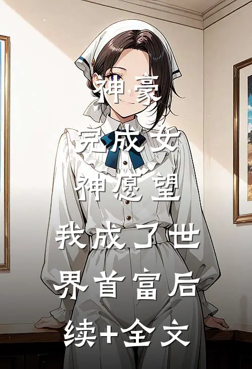 神豪：完成女神愿望，我成了世界首富后续+全文