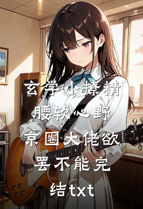 玄学小撩精腰软心野，京圈大佬欲罢不能完结txt