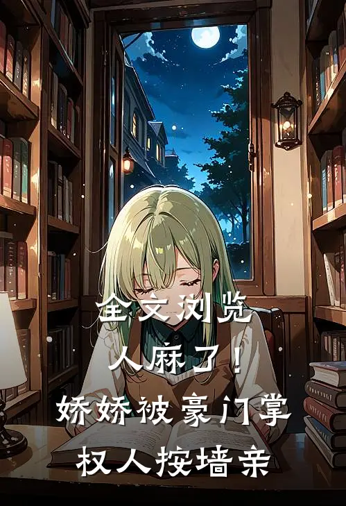 全文浏览人麻了！娇娇被豪门掌权人按墙亲