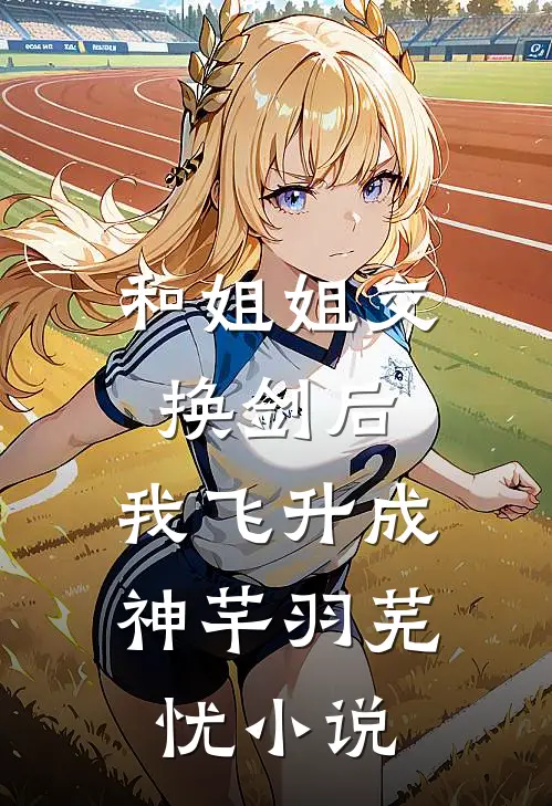 和姐姐交换剑后，我飞升成神芊羽芜忧小说