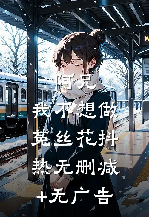 阿兄，我不想做菟丝花抖热无删减+无广告