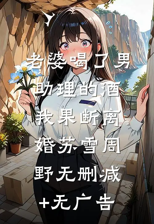 老婆喝了男助理的酒，我果断离婚苏雪周野无删减+无广告