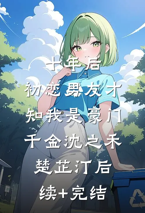 十年后，初恋男友才知我是豪门千金沈之禾楚芷汀后续+完结