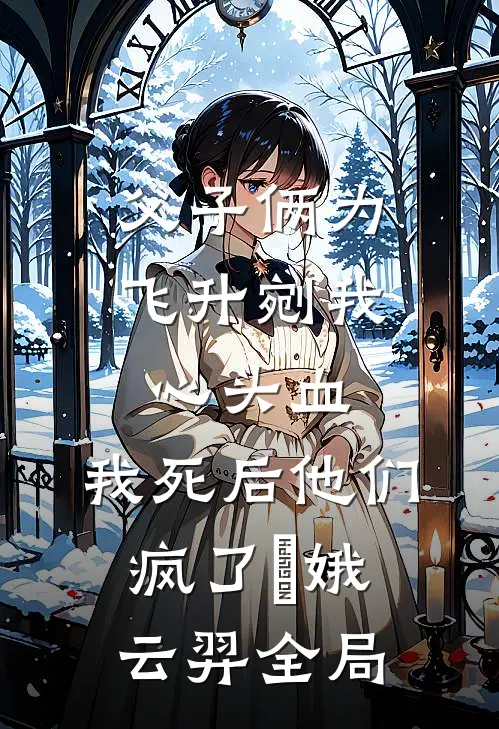 父子俩为飞升剜我心头血，我死后他们疯了嬛娥云羿全局