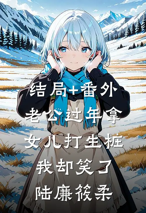 结局+番外老公过年拿女儿打生桩，我却笑了陆廉筱柔