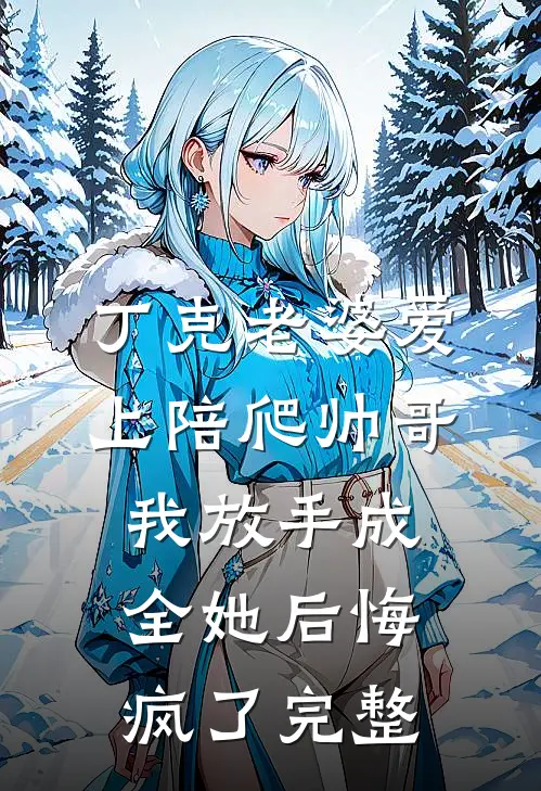 丁克老婆爱上陪爬帅哥，我放手成全她后悔疯了完整