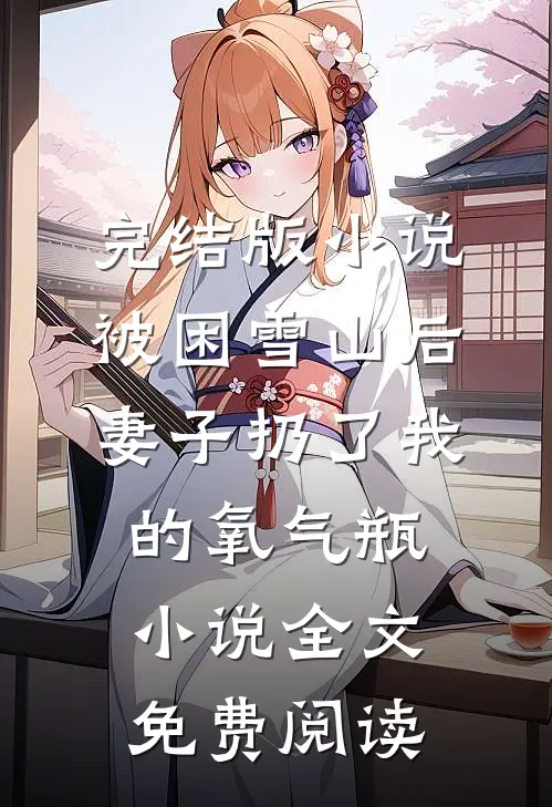完结版小说被困雪山后，妻子扔了我的氧气瓶小说全文免费阅读