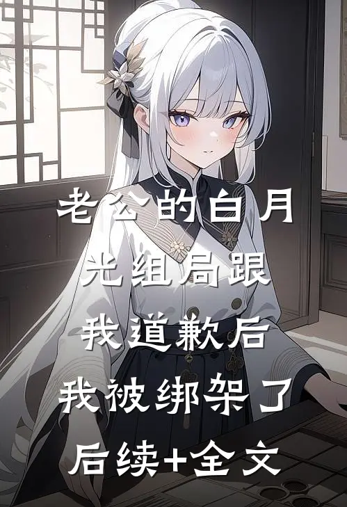老公的白月光组局跟我道歉后，我被绑架了后续+全文