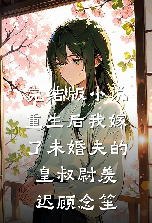 完结版小说重生后我嫁了未婚夫的皇叔尉羡迟顾念笙