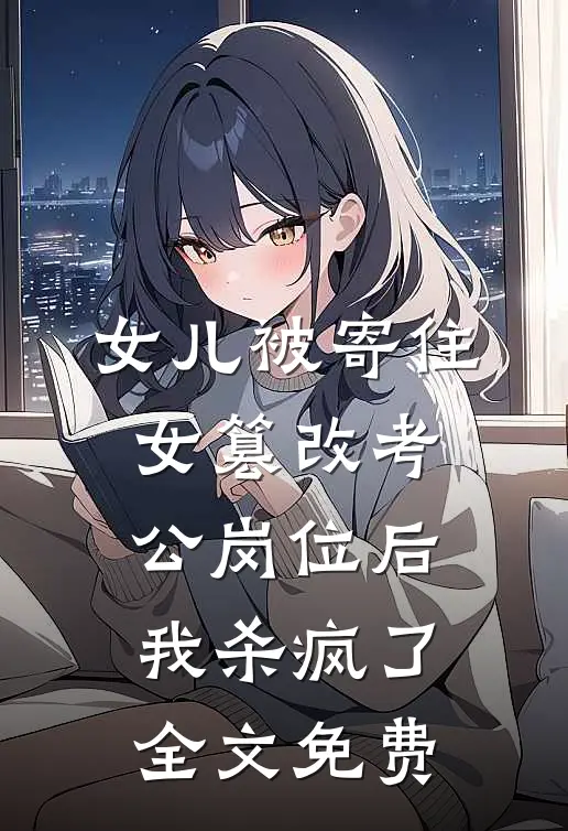 女儿被寄住女篡改考公岗位后，我杀疯了全文免费