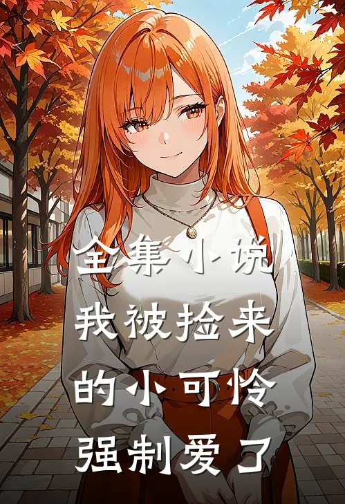 全集小说我被捡来的小可怜强制爱了
