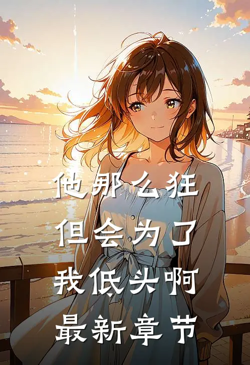 他那么狂，但会为了我低头啊最新章节