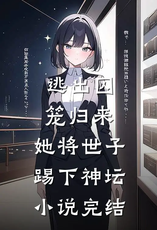 逃出囚笼归来,她将世子踢下神坛完结了吗