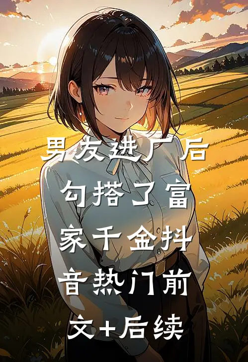 男友进厂后勾搭了富家千金抖音热门前文+后续