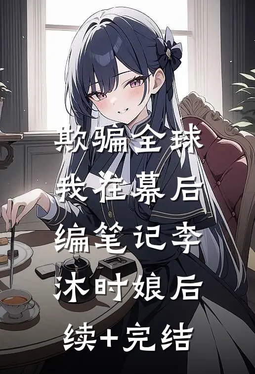 欺骗全球，我在幕后编笔记李沐时娘后续+完结