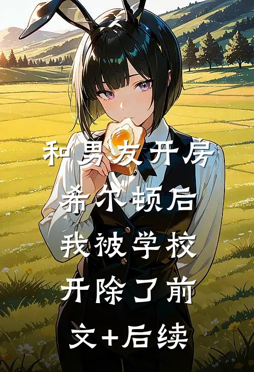 和男友开房希尔顿后，我被学校开除了前文+后续