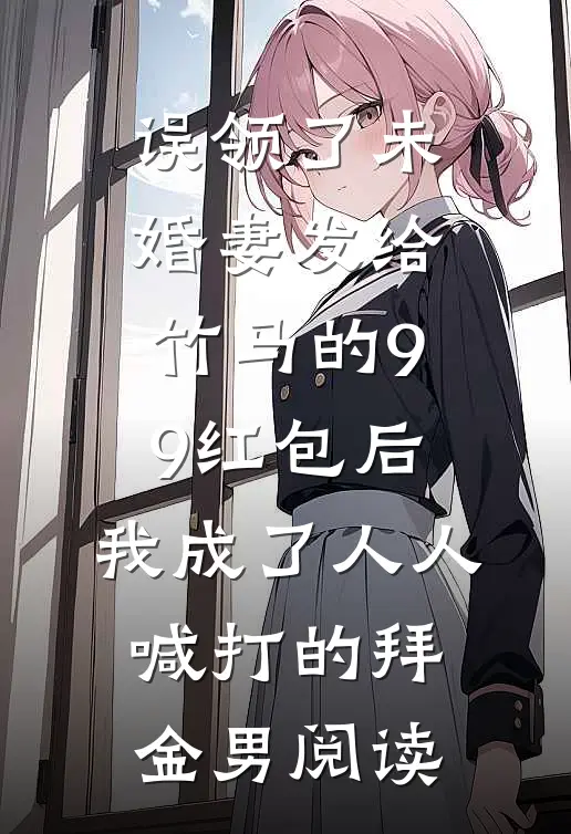 误领了未婚妻发给竹马的99红包后，我成了人人喊打的拜金男阅读