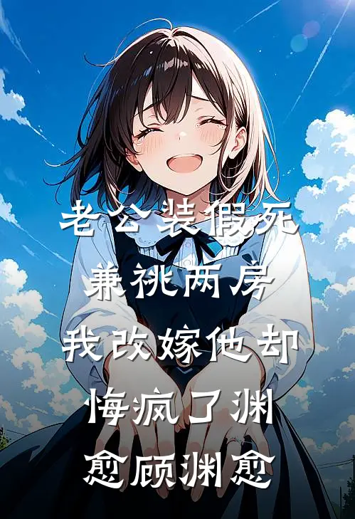 老公装假死兼祧两房，我改嫁他却悔疯了渊愈顾渊愈