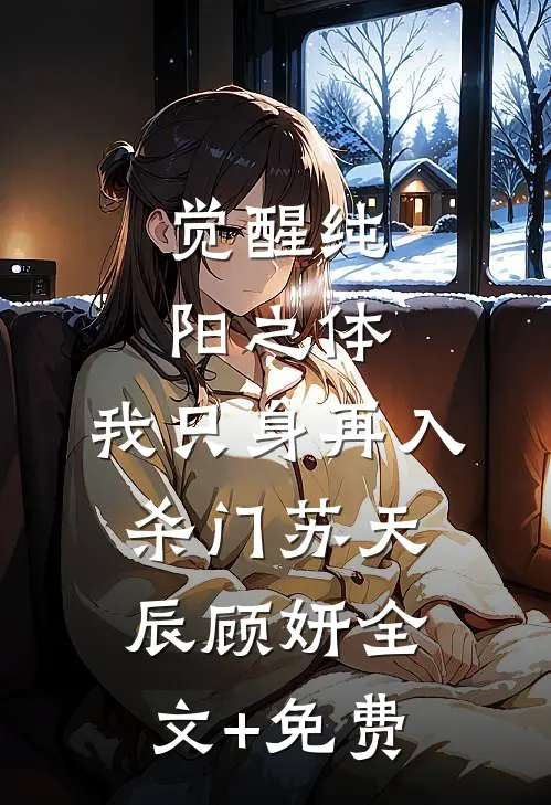 觉醒纯阳之体，我只身再入杀门苏天辰顾妍全文+免费