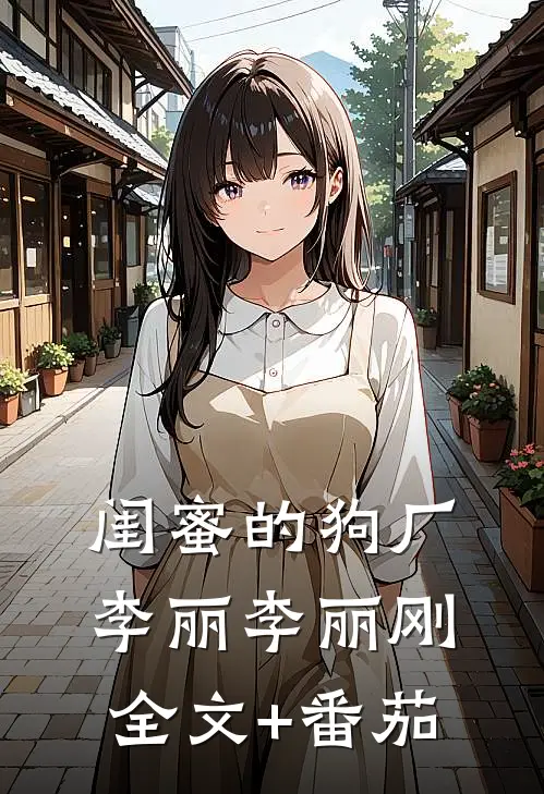 闺蜜的狗厂李丽李丽刚全文+番茄