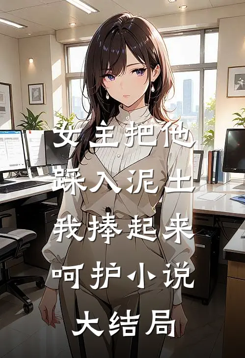 女主把他踩入泥土，我捧起来呵护小说大结局