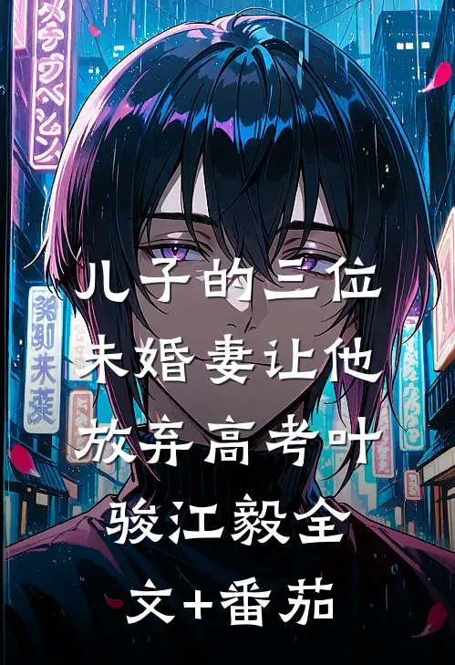 儿子的三位未婚妻让他放弃高考叶骏江毅全文+番茄
