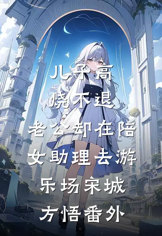 儿子高烧不退，老公却在陪女助理去游乐场宋城方悟 番外