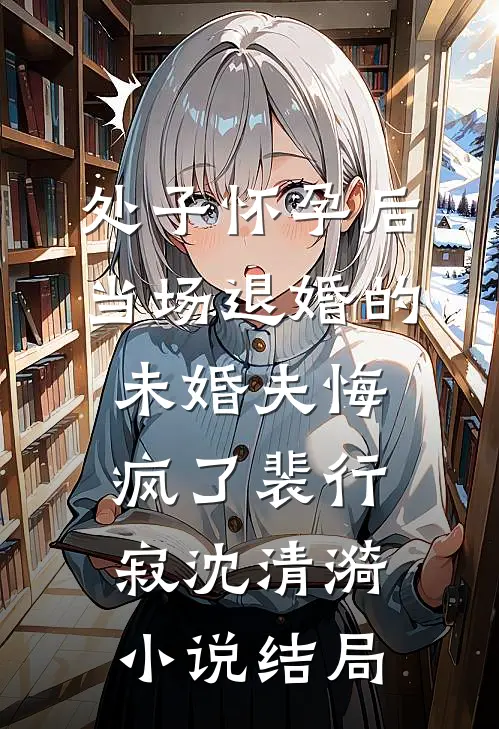 处子怀孕后，当场退婚的未婚夫悔疯了裴行寂沈清漪小说结局