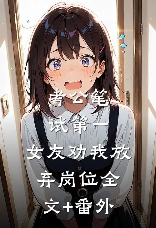考公笔试第一，女友劝我放弃岗位全文+番外