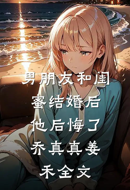 男朋友和闺蜜结婚后，他后悔了乔真真姜禾全文