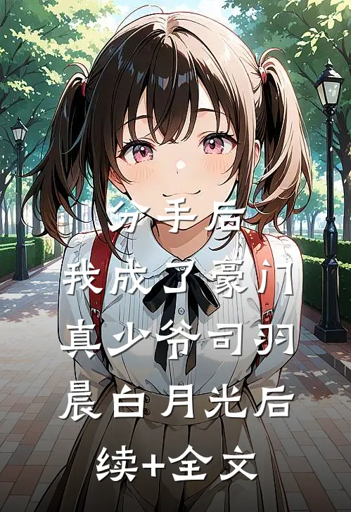 分手后，我成了豪门真少爷司羽晨白月光后续+全文