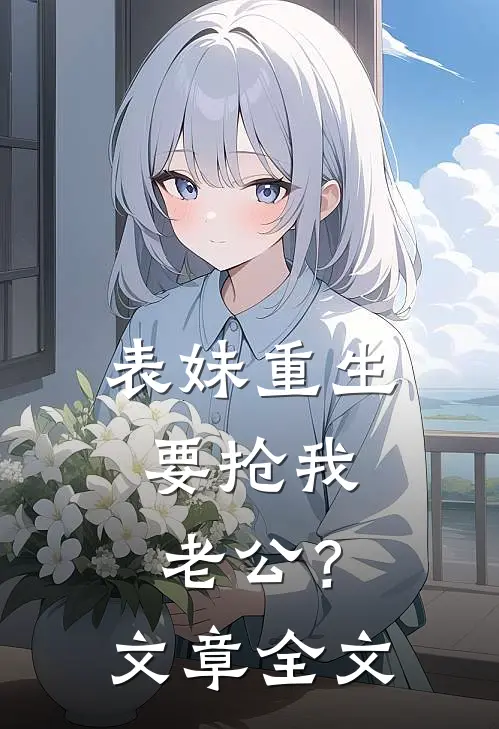 表妹重生，要抢我老公？文章全文