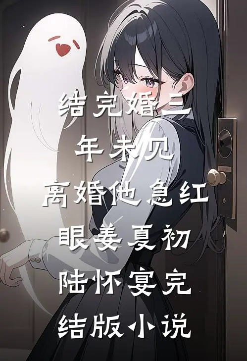 结完婚三年未见，离婚他急红眼姜夏初陆怀宴完结版小说