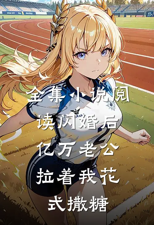 全集小说阅读闪婚后，亿万老公拉着我花式撒糖