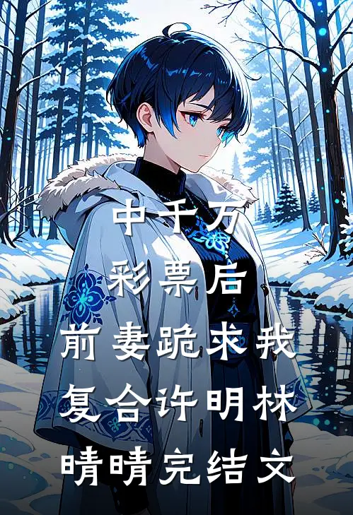 中千万彩票后，前妻跪求我复合许明林晴晴完结文