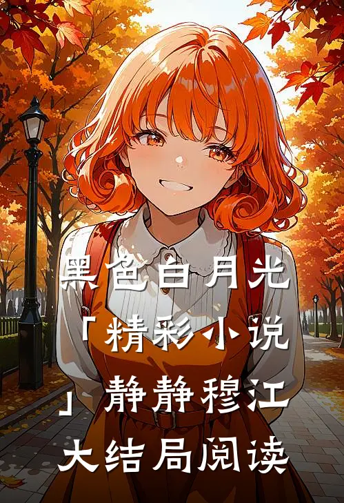 黑色白月光「精彩小说」静静穆江大结局阅读
