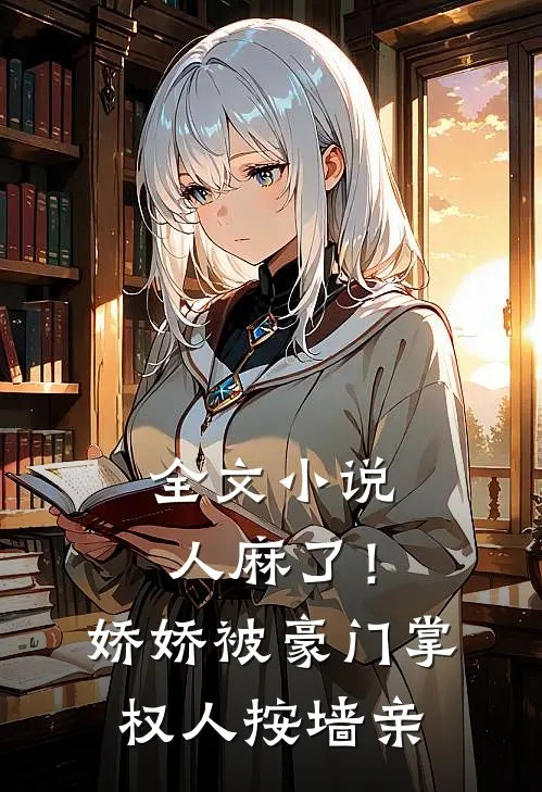 全文小说人麻了！娇娇被豪门掌权人按墙亲