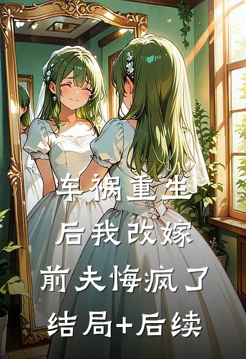 车祸重生后我改嫁，前夫悔疯了结局+后续