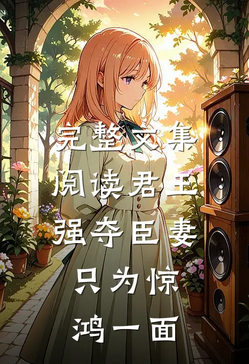 完整文集阅读君王强夺臣妻，只为惊鸿一面