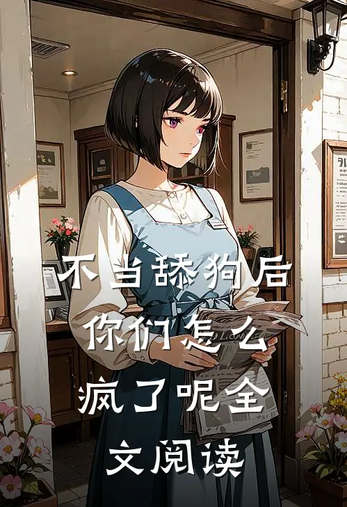 不当舔狗后，你们怎么疯了呢全文阅读