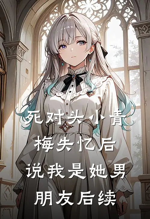 死对头小青梅失忆后，说我是她男朋友后续