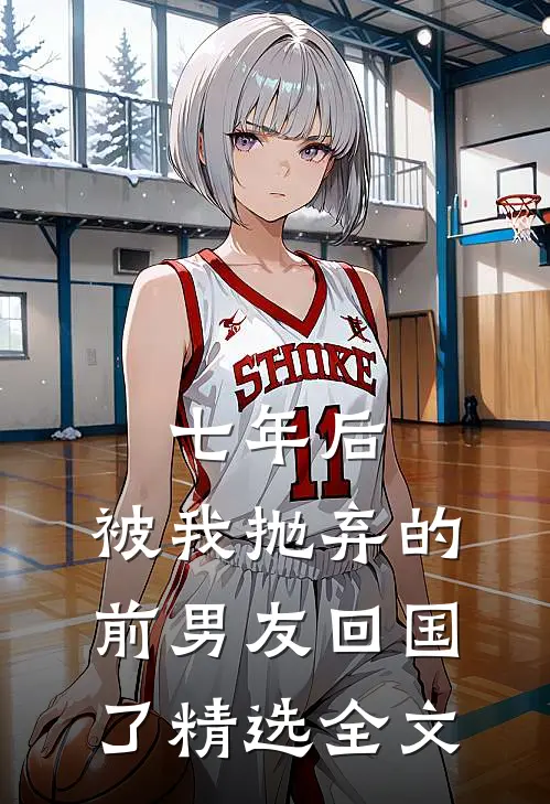 七年后，被我抛弃的前男友回国了精选全文