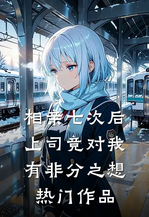 相亲七次后，上司竟对我有非分之想热门作品