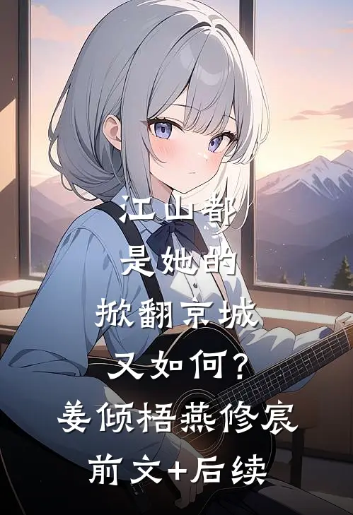 江山都是她的，掀翻京城又如何？姜倾梧燕修宸前文+后续
