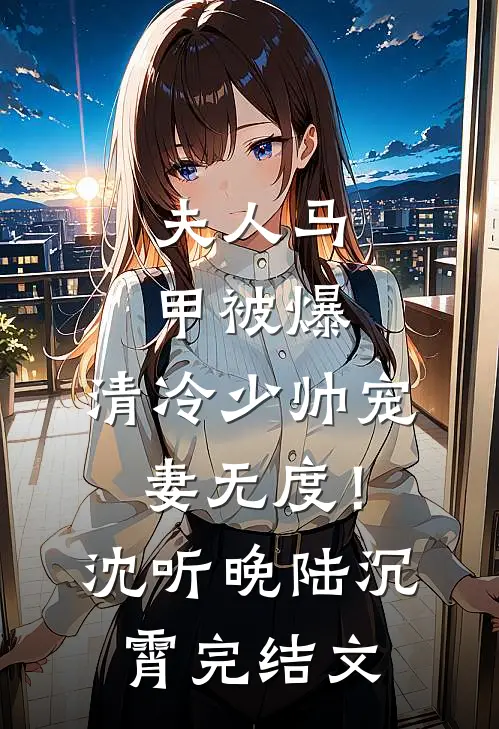 夫人马甲被爆，清冷少帅宠妻无度！沈听晚陆沉霄完结文