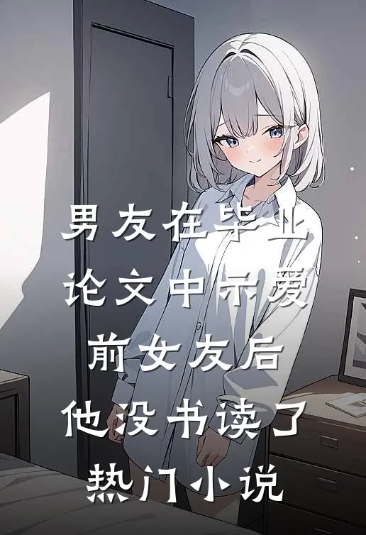 男友在毕业论文中示爱前女友后，他没书读了热门小说