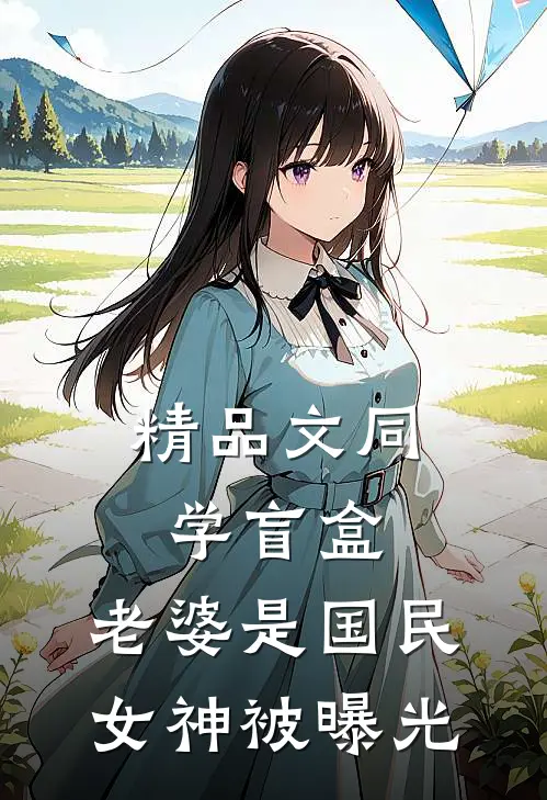 精品文同学盲盒,老婆是国民女神被曝光